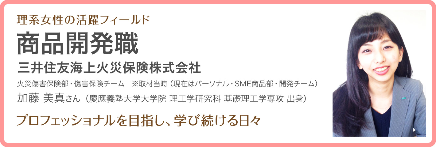 理系女性の活躍フィールド-商品開発職（三井住友海上火災保険株式会社）
