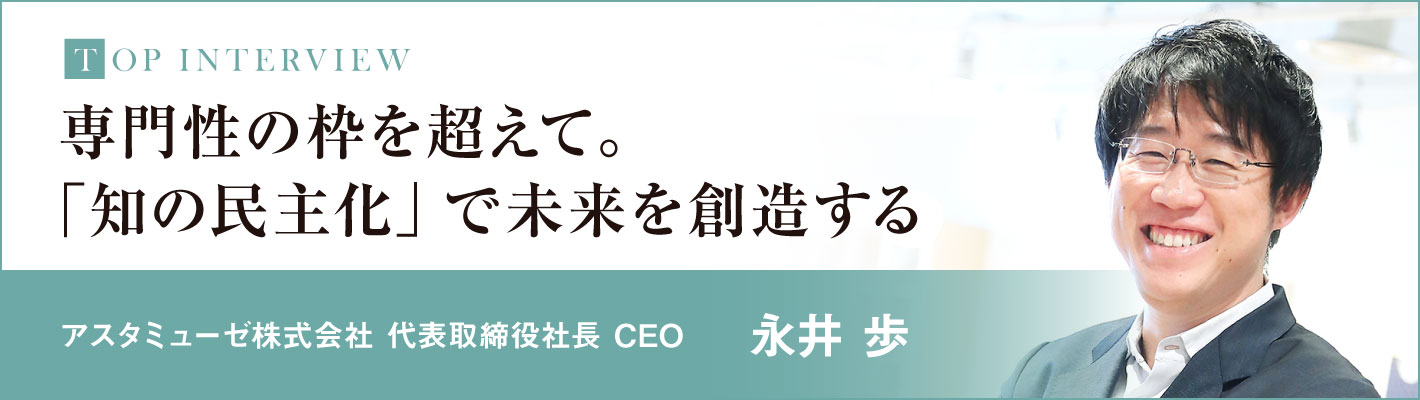 トップインタビュー(アスタミューゼ株式会社 代表取締役社長 CEO 永井 歩)理系ナビ2026秋号 トップインタビュー(アスタミューゼ株式会社 代表取締役社長 CEO 永井 歩)理系ナビ2026秋号